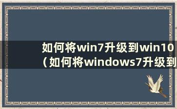 如何将win7升级到win10（如何将windows7升级到windows 10）